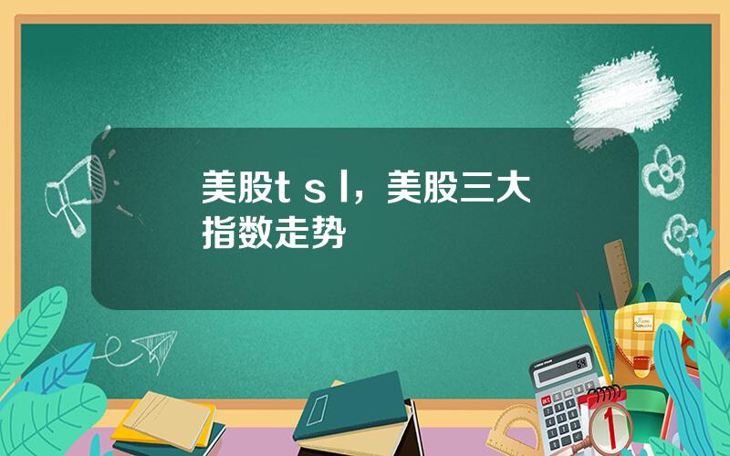 美股t s l，美股三大指数走势